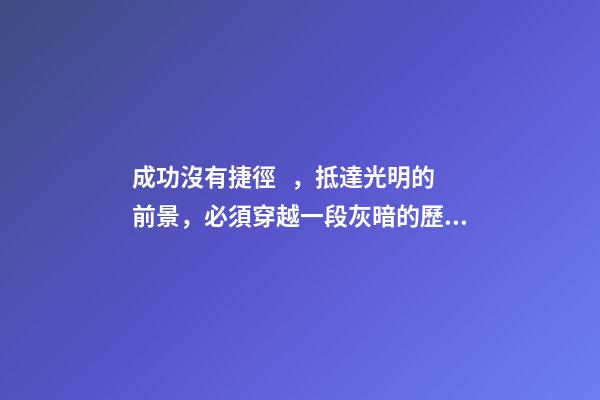 成功沒有捷徑，抵達光明的前景，必須穿越一段灰暗的歷程